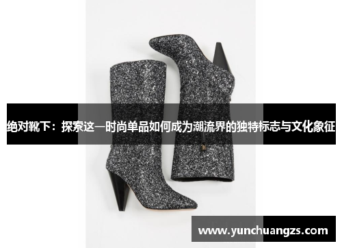 绝对靴下：探索这一时尚单品如何成为潮流界的独特标志与文化象征